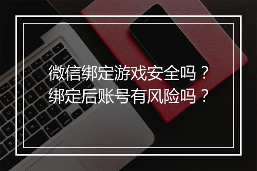 微信绑定游戏安全吗？绑定后账号有风险吗？