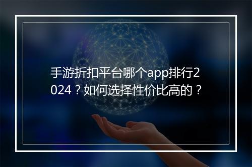 手游折扣平台哪个app排行2024?如何选择性价比高的?