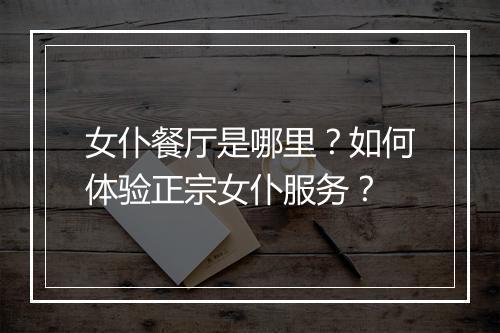 女仆餐厅是哪里？如何体验正宗女仆服务？