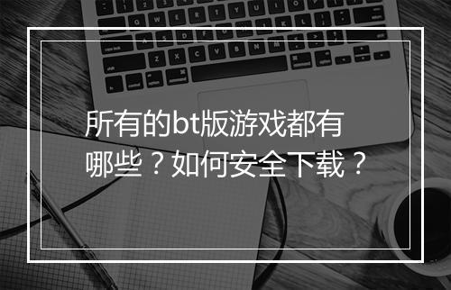 所有的bt版游戏都有哪些?如何安全下载?