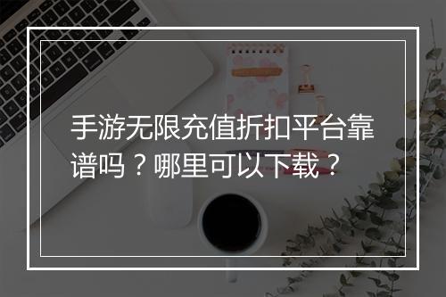 手游无限充值折扣平台靠谱吗?哪里可以下载?