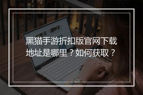 黑猫手游折扣版官网下载地址是哪里?如何获取?