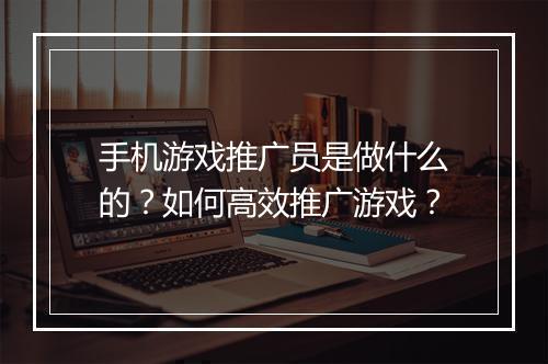 手机游戏推广员是做什么的?如何高效推广游戏?