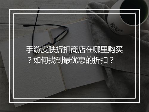 手游皮肤折扣商店在哪里购买?如何找到最优惠的折扣?