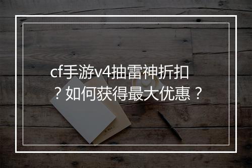 cf手游v4抽雷神折扣?如何获得最大优惠?
