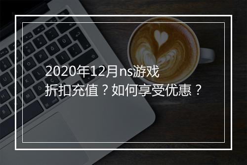 2020年12月ns游戏折扣充值?如何享受优惠?