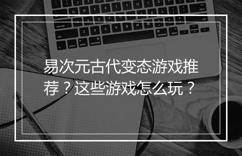 易次元古代变态游戏推荐?这些游戏怎么玩?