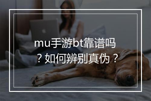 mu手游bt靠谱吗?如何辨别真伪?