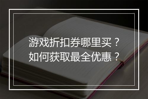游戏折扣券哪里买?如何获取最全优惠?