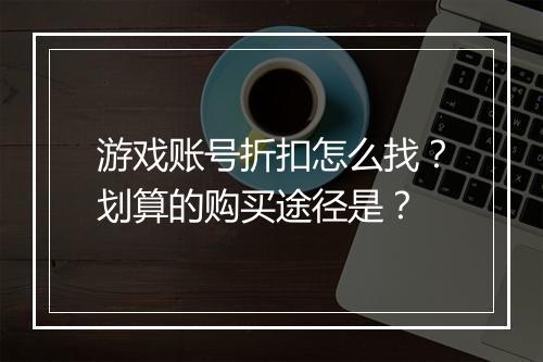 游戏账号折扣怎么找?划算的购买途径是?