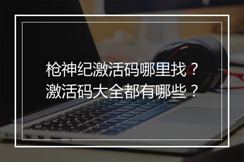 枪神纪激活码哪里找?激活码大全都有哪些?