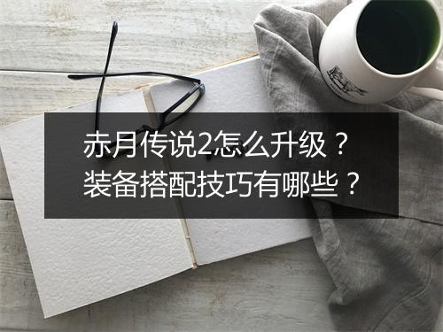 赤月传说2怎么升级?装备搭配技巧有哪些?