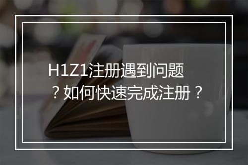 H1Z1注册遇到问题?如何快速完成注册?