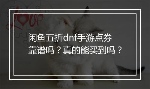 闲鱼五折dnf手游点券靠谱吗?真的能买到吗?