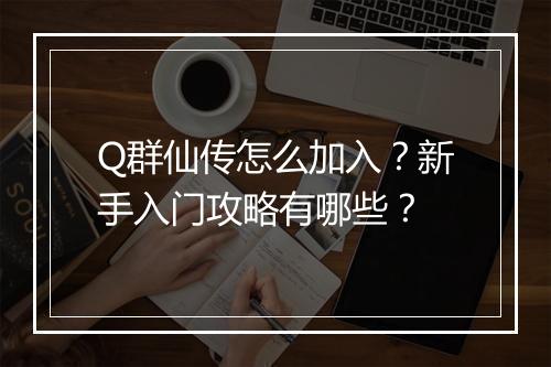Q群仙传怎么加入?新手入门攻略有哪些?