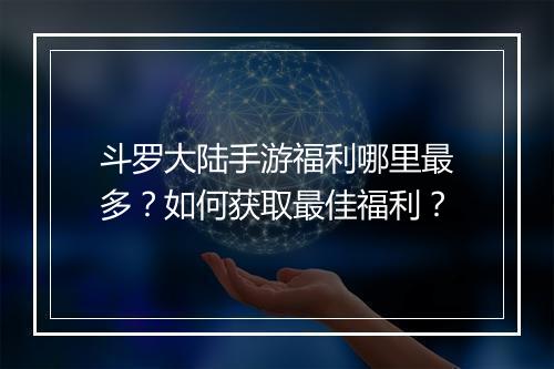 斗罗大陆手游福利哪里最多？如何获取最佳福利？