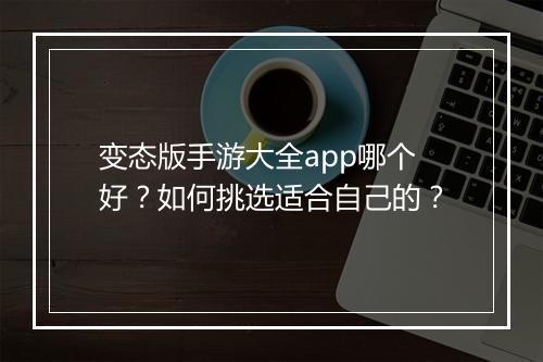 变态版手游大全app哪个好?如何挑选适合自己的?