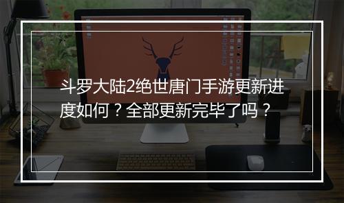 斗罗大陆2绝世唐门手游更新进度如何？全部更新完毕了吗？
