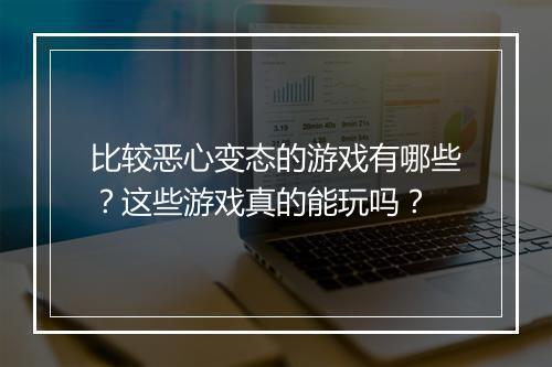 比较恶心变态的游戏有哪些?这些游戏真的能玩吗?