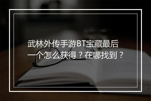 武林外传手游BT宝藏最后一个怎么获得？在哪找到？