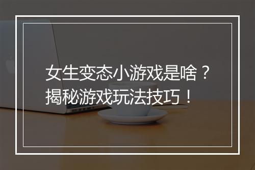 女生变态小游戏是啥?揭秘游戏玩法技巧!