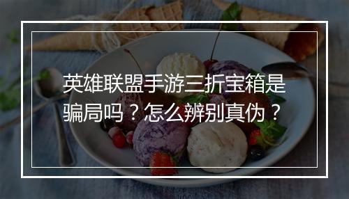 英雄联盟手游三折宝箱是骗局吗?怎么辨别真伪?