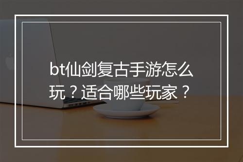 bt仙剑复古手游怎么玩?适合哪些玩家?
