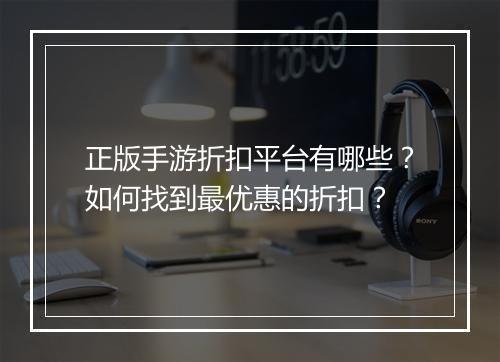 正版手游折扣平台有哪些?如何找到最优惠的折扣?