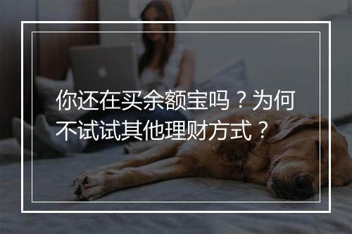 你还在买余额宝吗?为何不试试其他理财方式?
