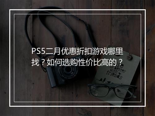 PS5二月优惠折扣游戏哪里找?如何选购性价比高的?
