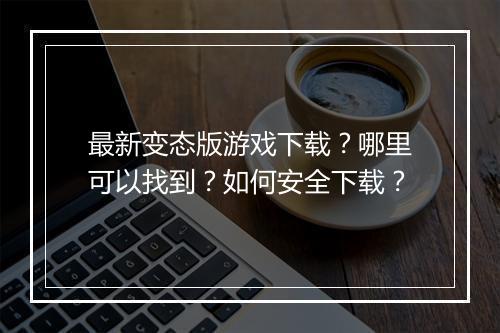 最新变态版游戏下载?哪里可以找到?如何安全下载?