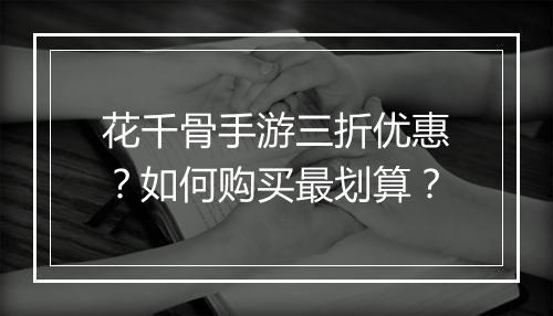 花千骨手游三折优惠?如何购买最划算?