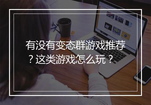 有没有变态群游戏推荐?这类游戏怎么玩?