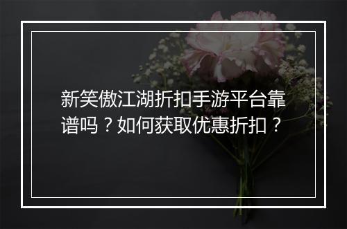 新笑傲江湖折扣手游平台靠谱吗？如何获取优惠折扣？
