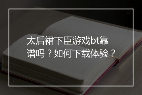 太后裙下臣游戏bt靠谱吗？如何下载体验？