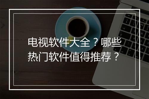 电视软件大全?哪些热门软件值得推荐?