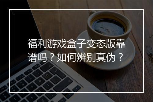 福利游戏盒子变态版靠谱吗?如何辨别真伪?