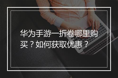 华为手游一折卷哪里购买?如何获取优惠?