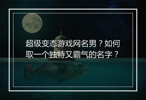 超级变态游戏网名男?如何取一个独特又霸气的名字?