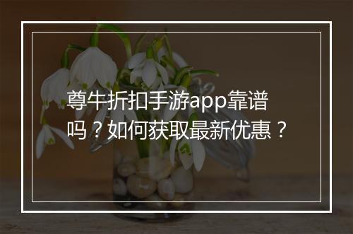 尊牛折扣手游app靠谱吗?如何获取最新优惠?