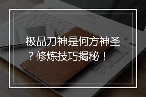 极品刀神是何方神圣?修炼技巧揭秘!
