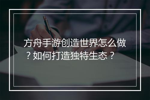 方舟手游创造世界怎么做？如何打造独特生态？