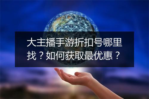 大主播手游折扣号哪里找？如何获取最优惠？