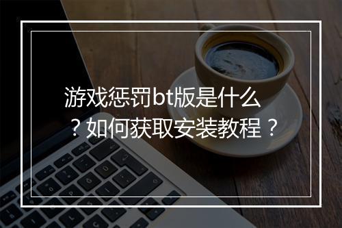 游戏惩罚bt版是什么?如何获取安装教程?