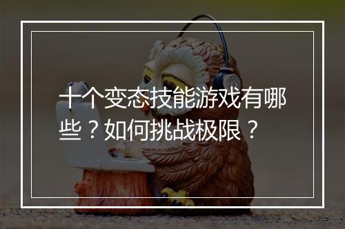 十个变态技能游戏有哪些?如何挑战极限?