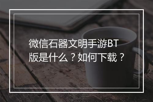 微信石器文明手游BT版是什么?如何下载?
