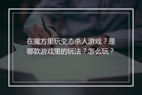 在魔方里玩变态杀人游戏?是哪款游戏里的玩法?怎么玩?