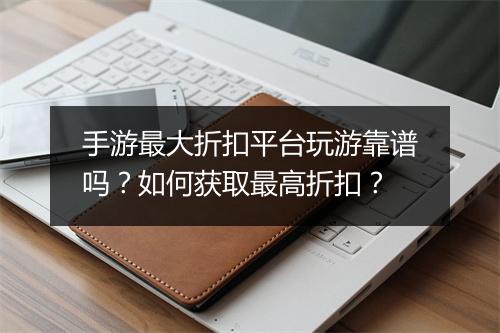 手游最大折扣平台玩游靠谱吗?如何获取最高折扣?