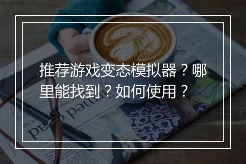 推荐游戏变态模拟器？哪里能找到？如何使用？