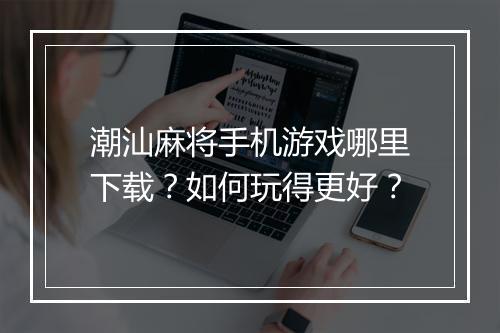 潮汕麻将手机游戏哪里下载？如何玩得更好？